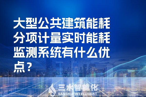 大型公共建筑能耗分項計量實時能耗監(jiān)測系統(tǒng)有什么優(yōu)點？.jpg